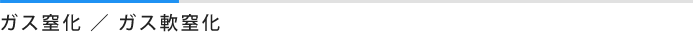 ガス窒化 ／ ガス軟窒化